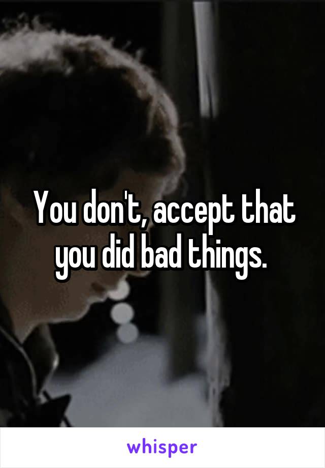 You don't, accept that you did bad things. 