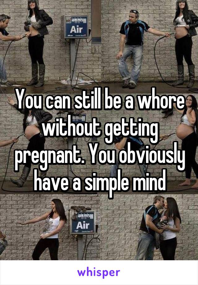 You can still be a whore without getting pregnant. You obviously have a simple mind