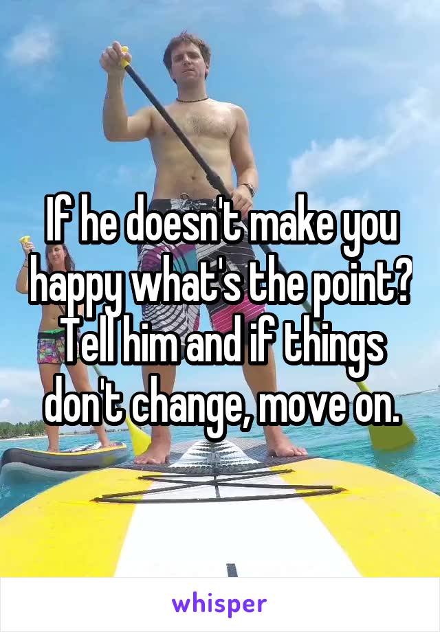 If he doesn't make you happy what's the point?
Tell him and if things don't change, move on.