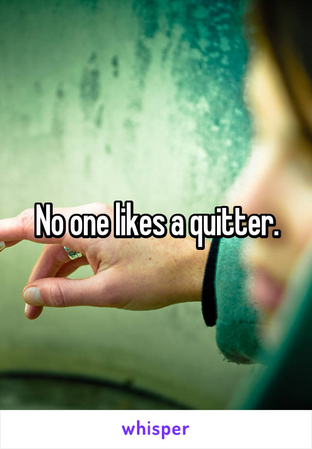 No one likes a quitter.
