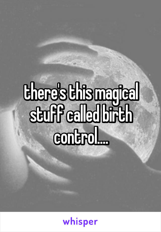 there's this magical stuff called birth control....