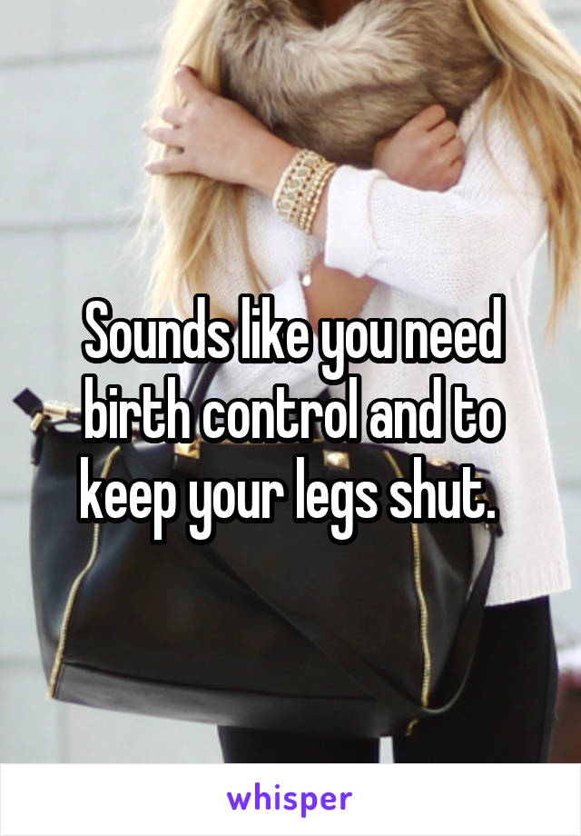 Sounds like you need birth control and to keep your legs shut. 