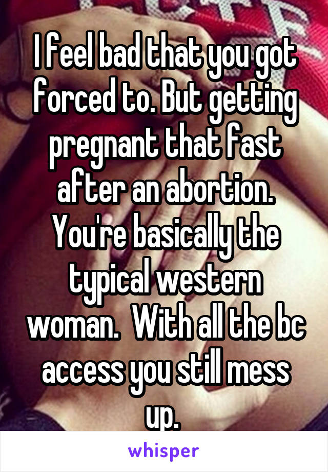 I feel bad that you got forced to. But getting pregnant that fast after an abortion. You're basically the typical western woman.  With all the bc access you still mess up. 