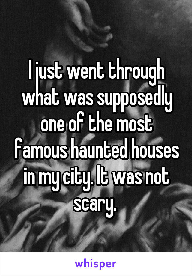 I just went through what was supposedly one of the most famous haunted houses in my city. It was not scary. 