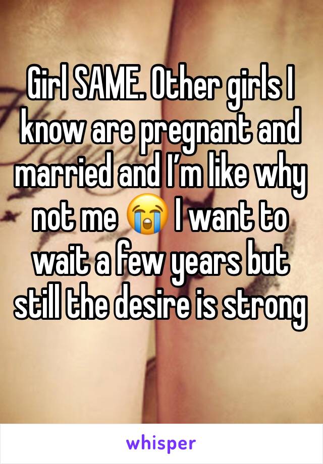 Girl SAME. Other girls I know are pregnant and married and I’m like why not me 😭 I want to wait a few years but still the desire is strong