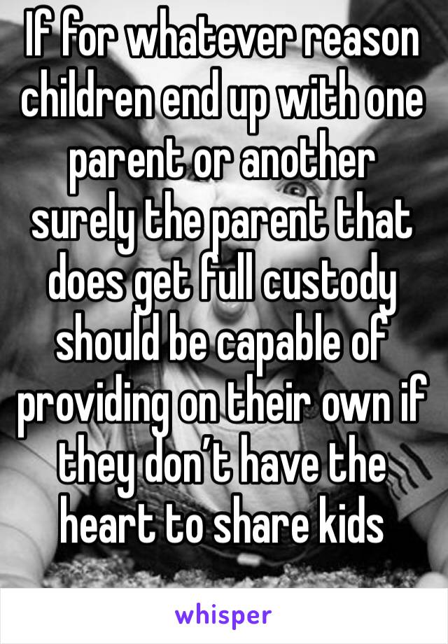 If for whatever reason children end up with one parent or another surely the parent that does get full custody should be capable of providing on their own if they don’t have the heart to share kids