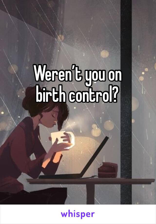 Weren’t you on birth control?