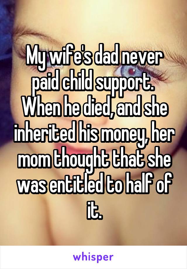 My wife's dad never paid child support.  When he died, and she inherited his money, her mom thought that she was entitled to half of it.