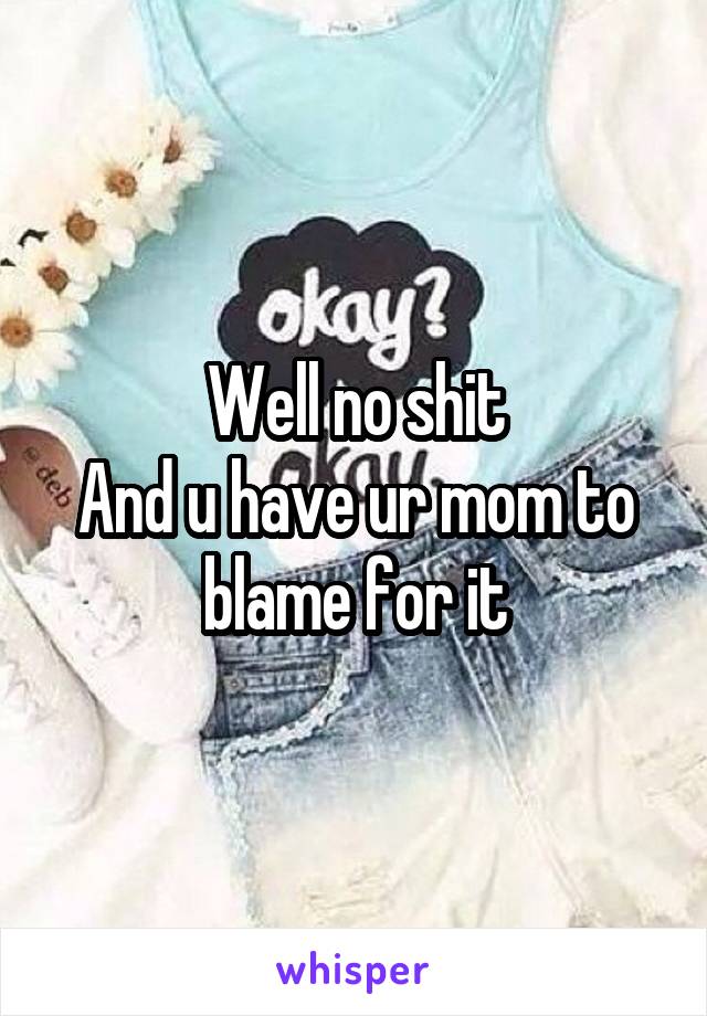 Well no shit
And u have ur mom to blame for it