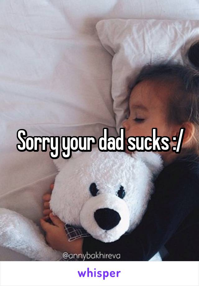 Sorry your dad sucks :/
