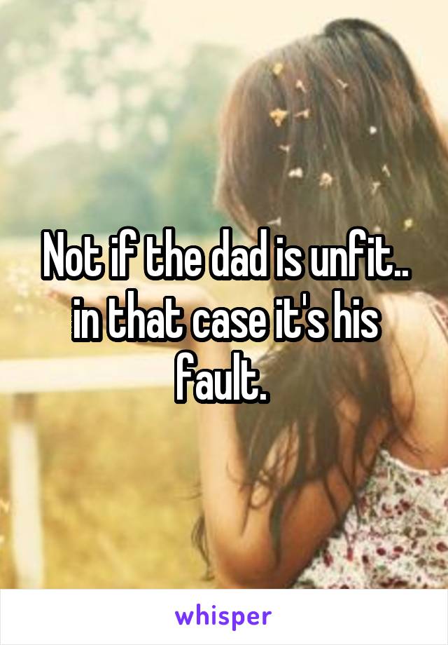 Not if the dad is unfit.. in that case it's his fault. 