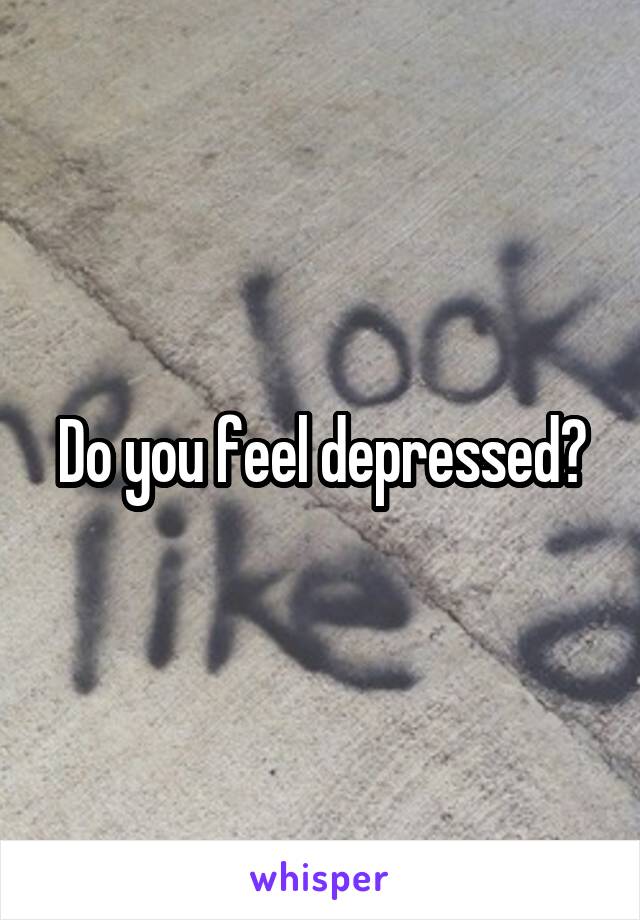 Do you feel depressed?