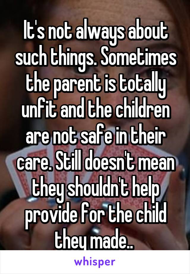 It's not always about such things. Sometimes the parent is totally unfit and the children are not safe in their care. Still doesn't mean they shouldn't help provide for the child they made.. 