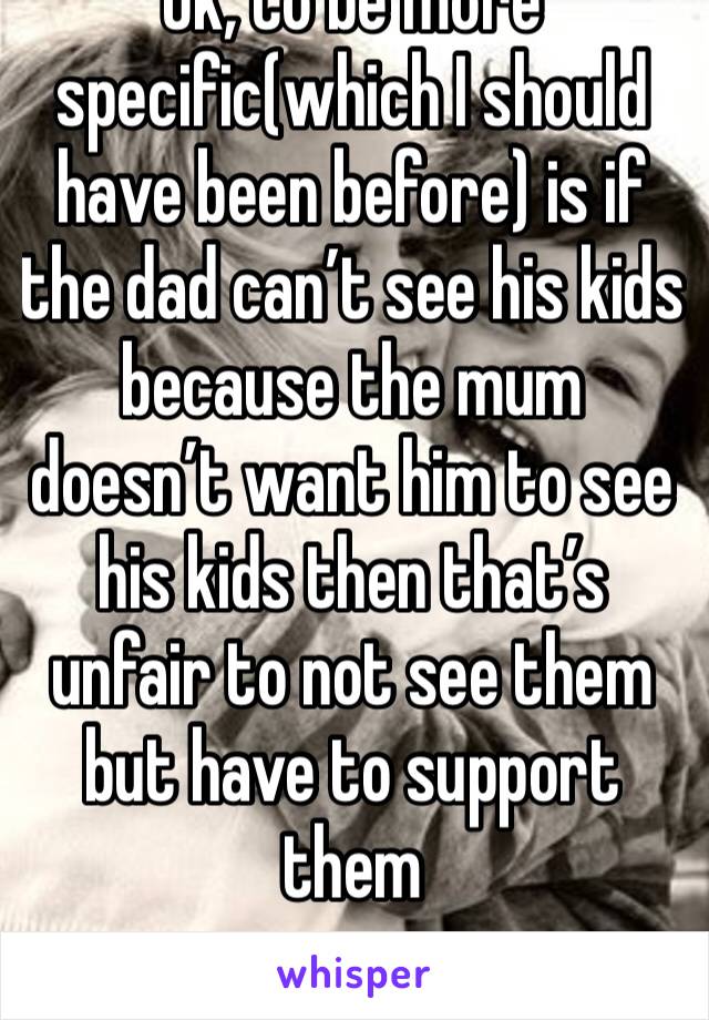 Ok, to be more specific(which I should have been before) is if the dad can’t see his kids because the mum doesn’t want him to see his kids then that’s unfair to not see them but have to support them