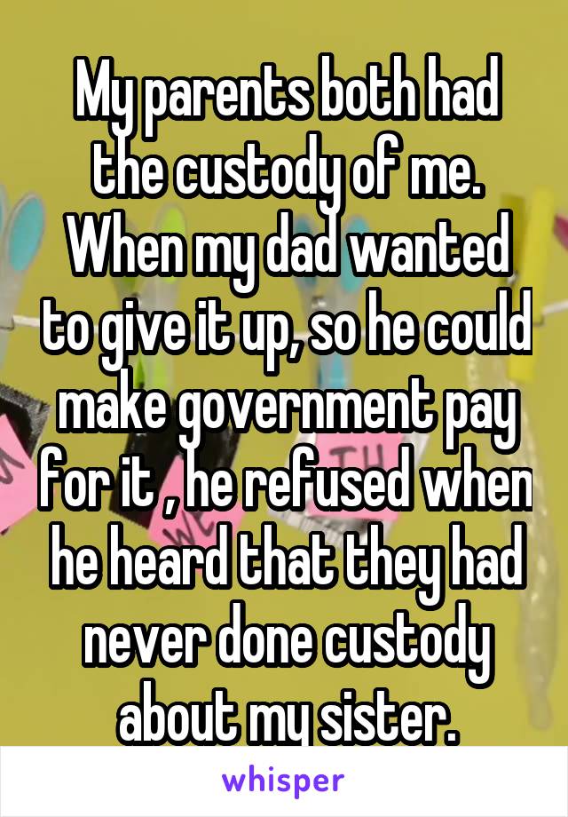 My parents both had the custody of me. When my dad wanted to give it up, so he could make government pay for it , he refused when he heard that they had never done custody about my sister.