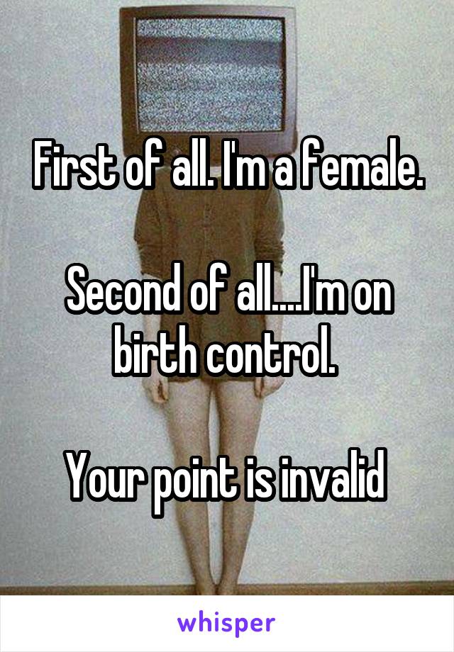 First of all. I'm a female. 
Second of all....I'm on birth control. 

Your point is invalid 