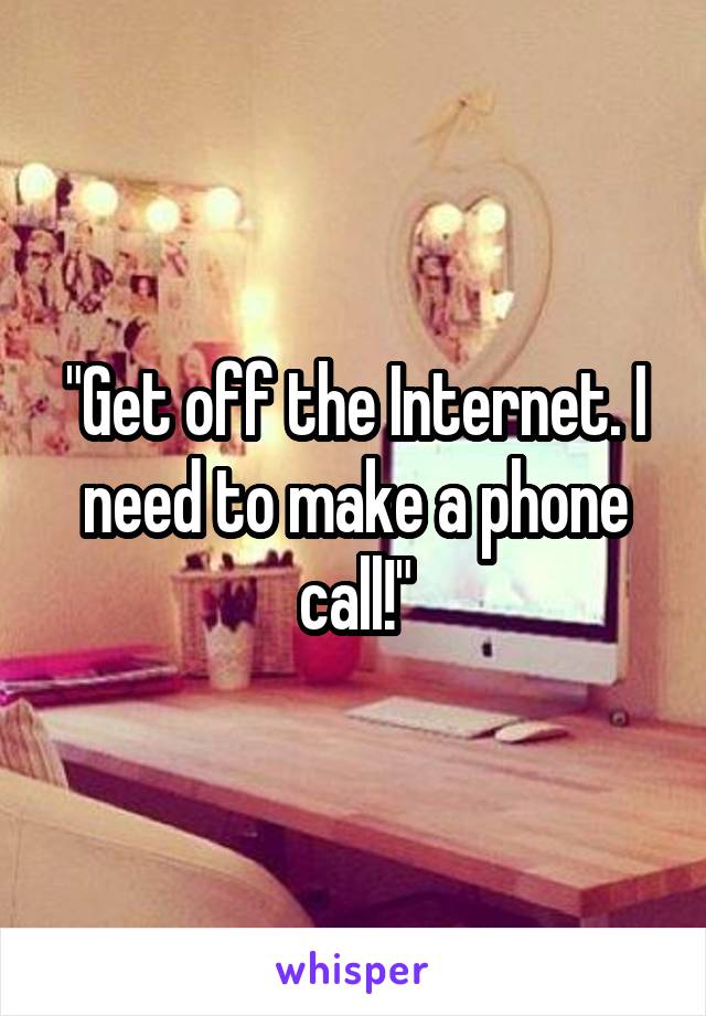 "Get off the Internet. I need to make a phone call!"