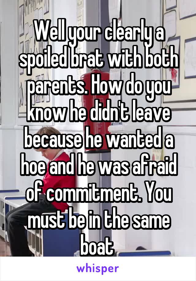 Well your clearly a spoiled brat with both parents. How do you know he didn't leave because he wanted a hoe and he was afraid of commitment. You must be in the same boat 