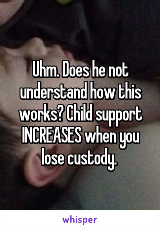 Uhm. Does he not understand how this works? Child support INCREASES when you lose custody. 