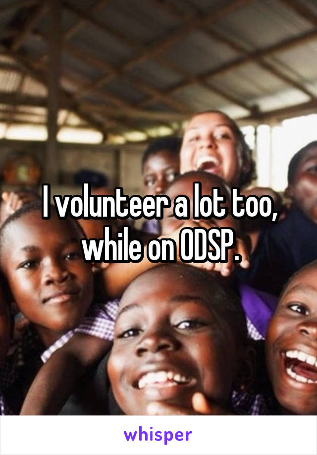 I volunteer a lot too, while on ODSP.