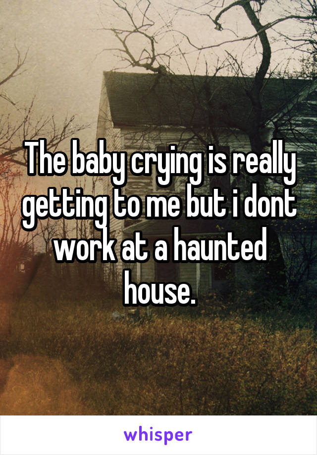 The baby crying is really getting to me but i dont work at a haunted house.