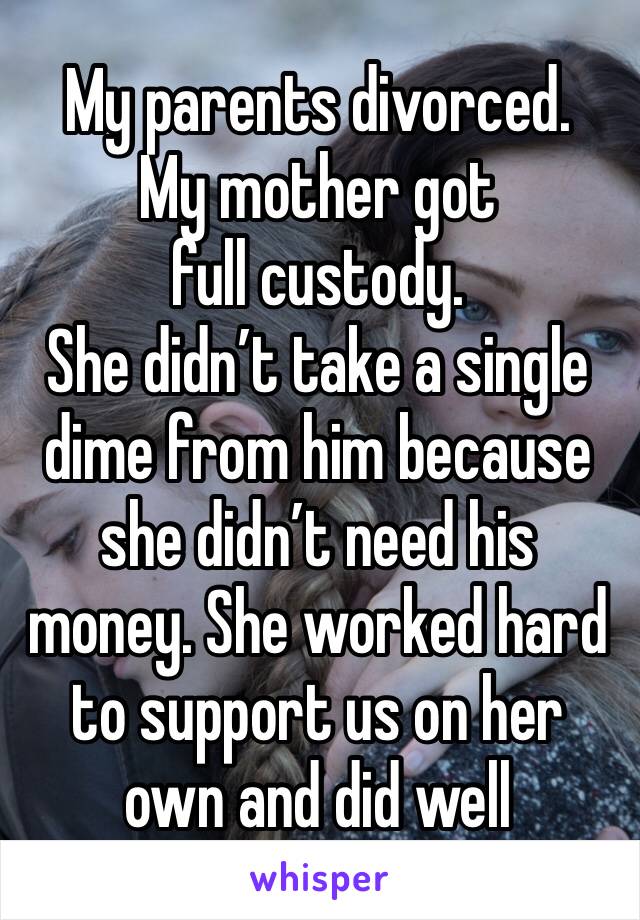 My parents divorced.
My mother got full custody.
She didn’t take a single dime from him because she didn’t need his money. She worked hard to support us on her own and did well