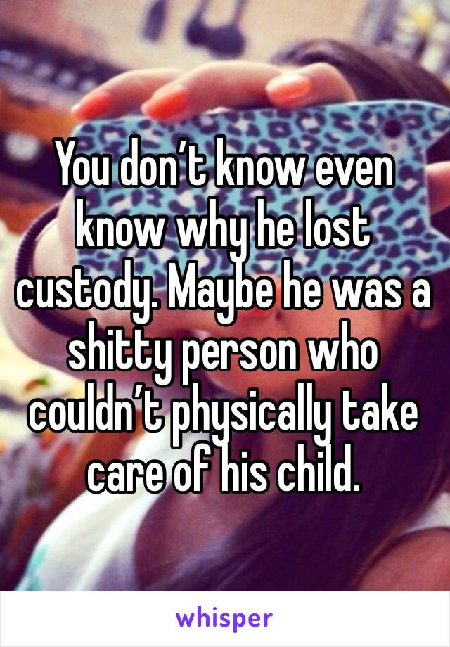 You don’t know even know why he lost custody. Maybe he was a shitty person who couldn’t physically take care of his child.