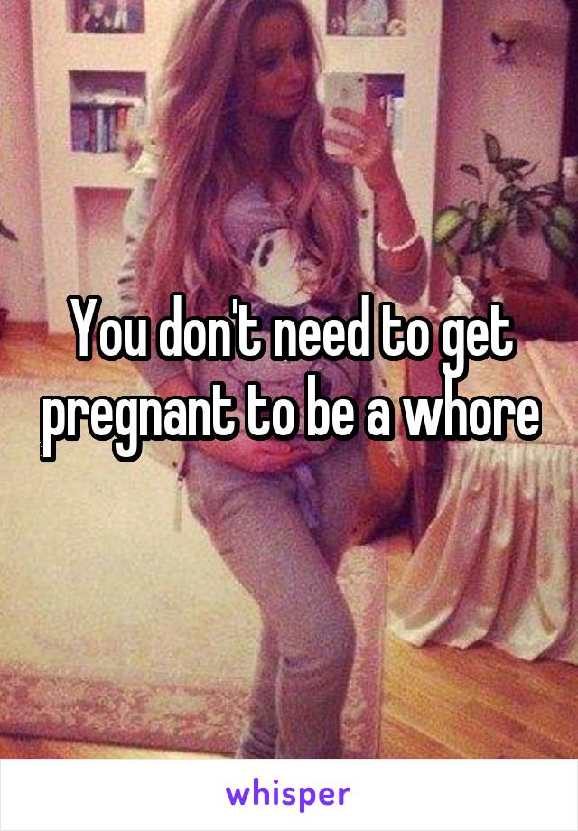 You don't need to get pregnant to be a whore 