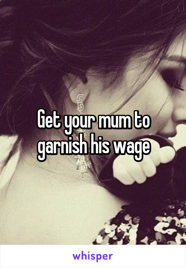 Get your mum to garnish his wage