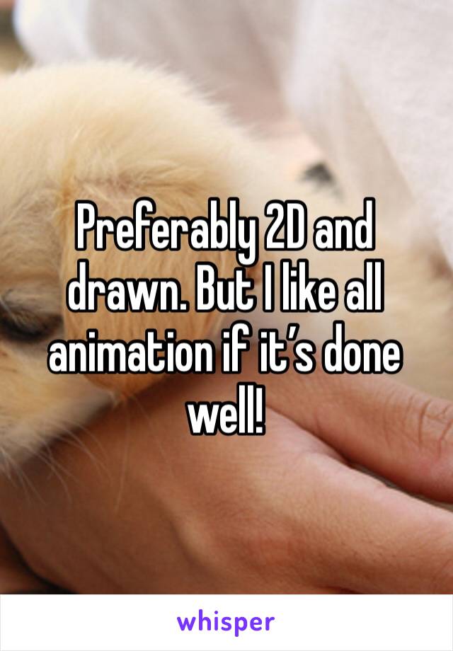 Preferably 2D and drawn. But I like all animation if it’s done well!