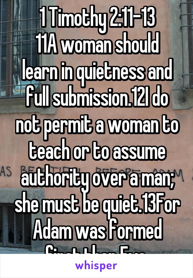 1 Timothy 2:11-13
11A woman should learn in quietness and full submission.12I do not permit a woman to teach or to assume authority over a man; she must be quiet.13For Adam was formed first,then Eve.