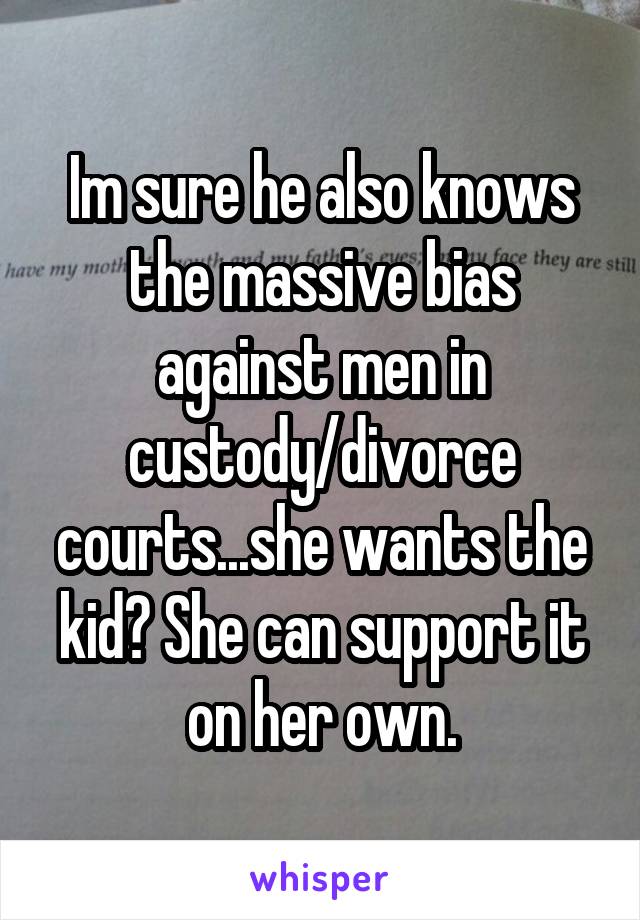 Im sure he also knows the massive bias against men in custody/divorce courts...she wants the kid? She can support it on her own.
