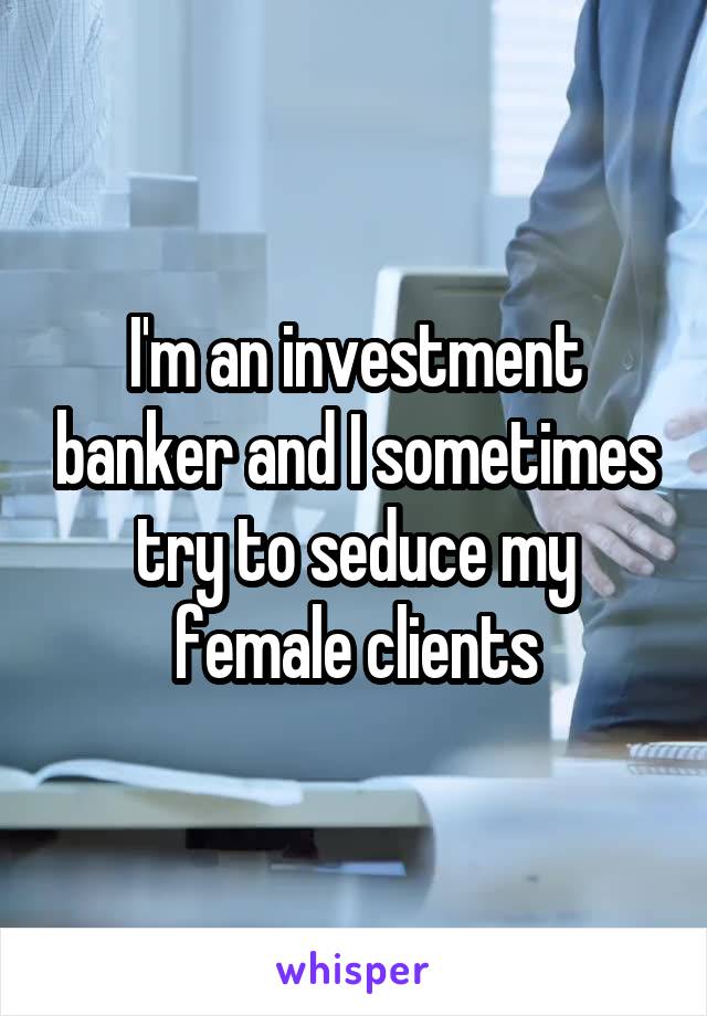 I'm an investment banker and I sometimes try to seduce my female clients