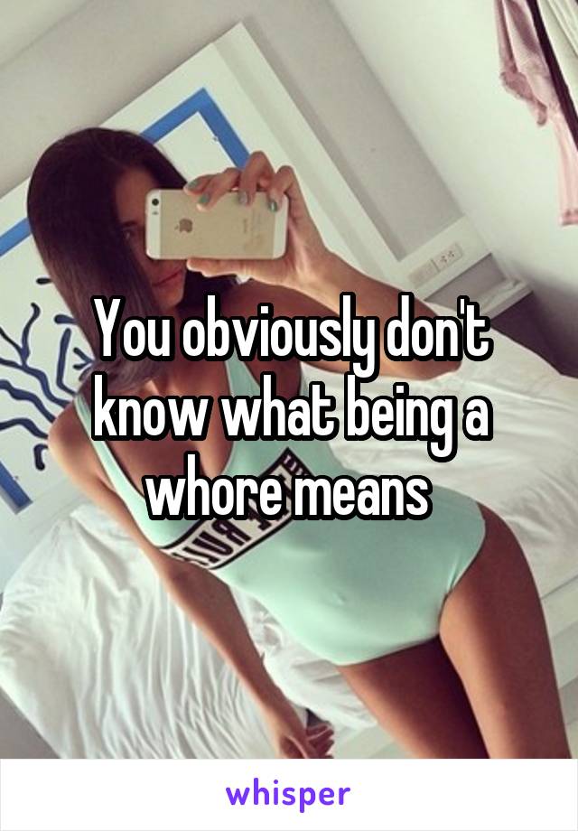 You obviously don't know what being a whore means 