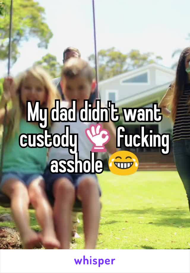 My dad didn't want custody 👌 fucking asshole 😂