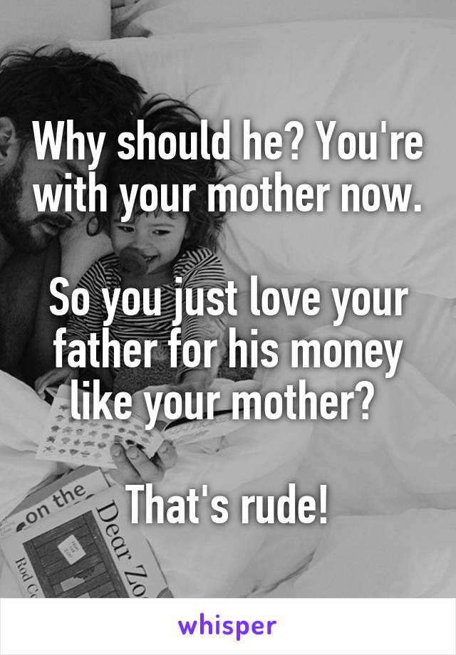Why should he? You're with your mother now.

So you just love your father for his money like your mother? 

That's rude!