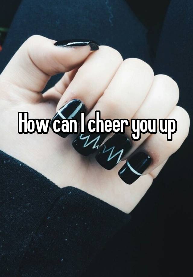 how-can-i-cheer-you-up