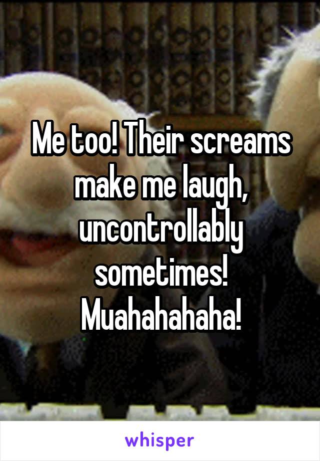 Me too! Their screams make me laugh, uncontrollably sometimes! Muahahahaha!
