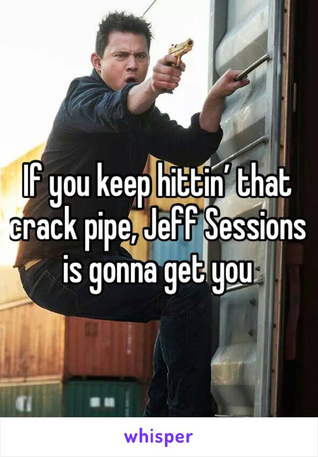 If you keep hittin’ that crack pipe, Jeff Sessions is gonna get you