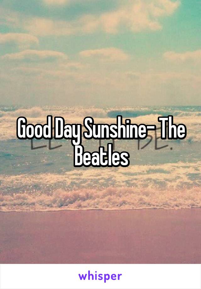 Good Day Sunshine- The Beatles