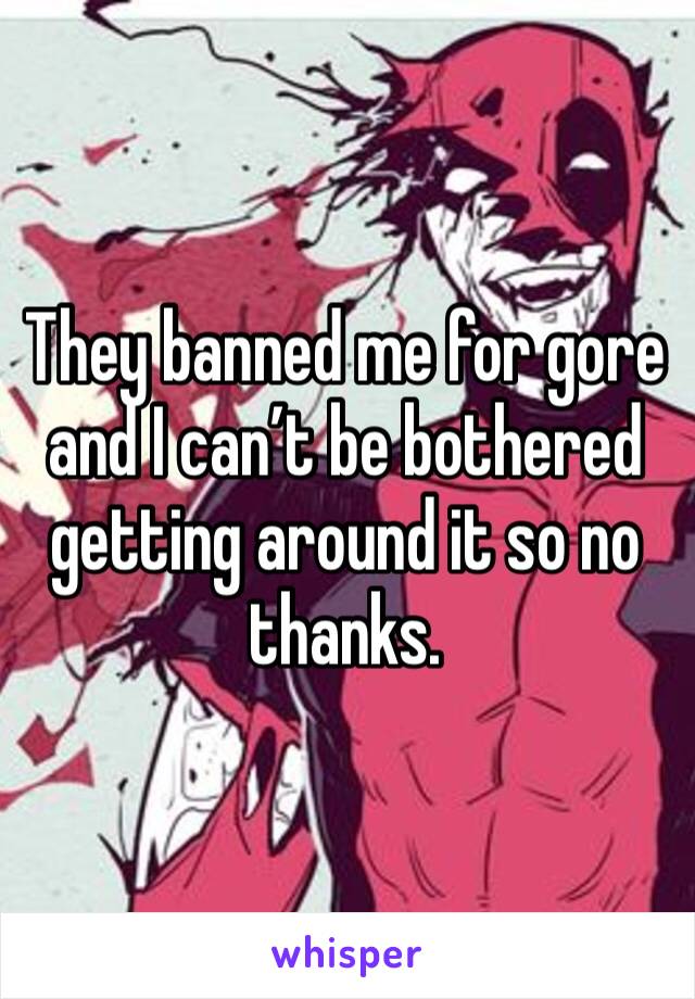 They banned me for gore and I can’t be bothered getting around it so no thanks.