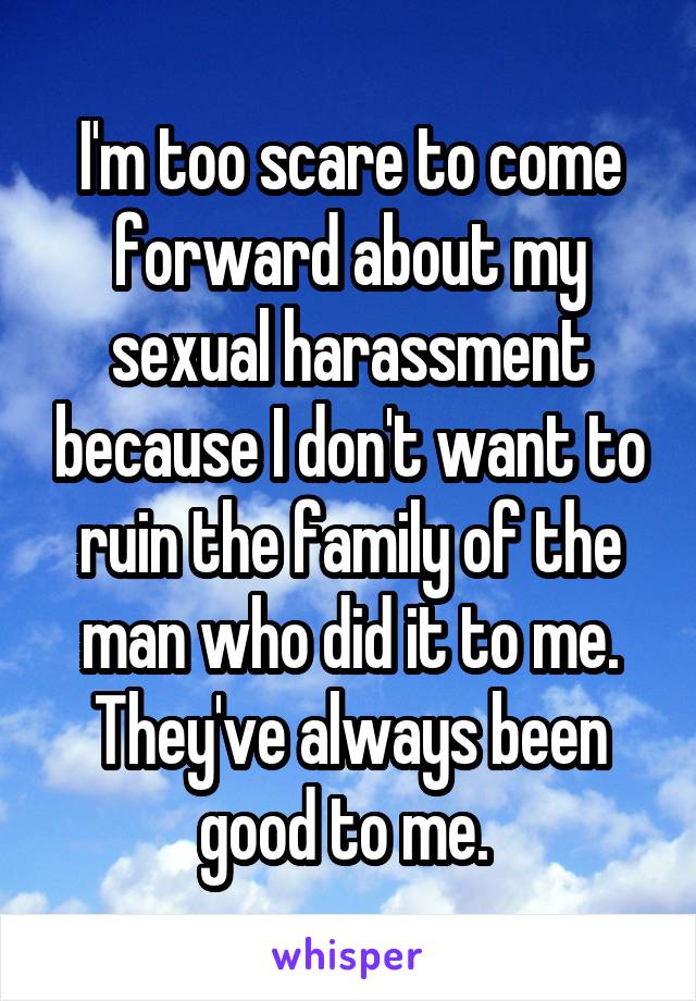 I'm too scare to come forward about my sexual harassment because I don't want to ruin the family of the man who did it to me. They've always been good to me. 