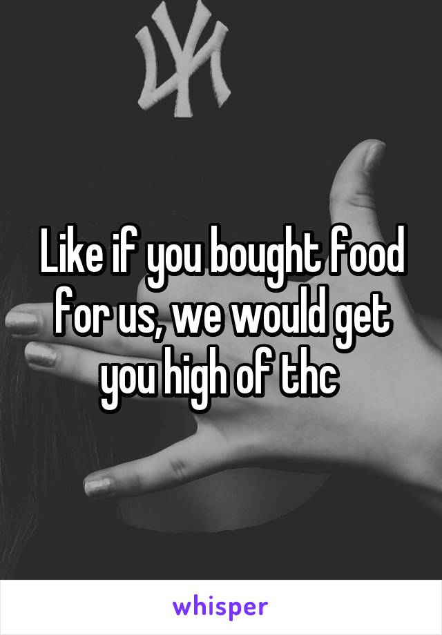 Like if you bought food for us, we would get you high of thc 