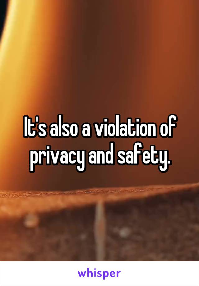 It's also a violation of privacy and safety.