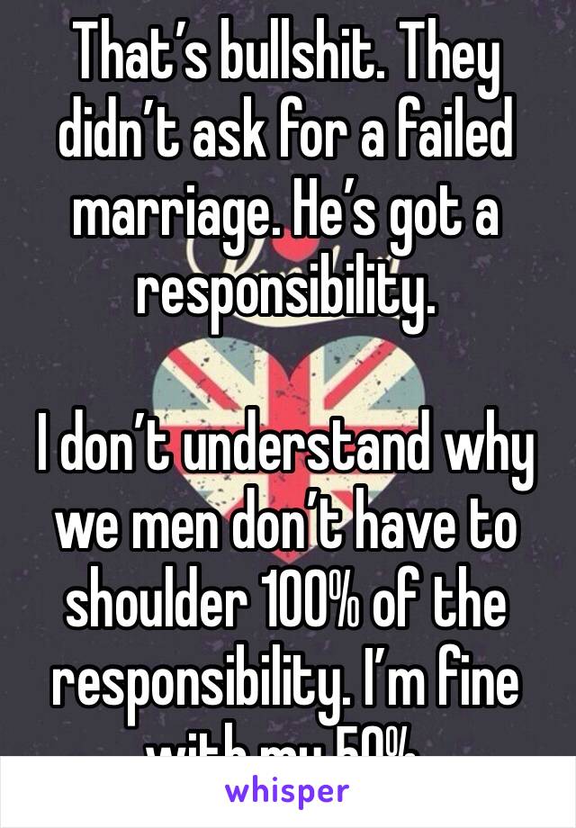 That’s bullshit. They didn’t ask for a failed marriage. He’s got a responsibility. 

I don’t understand why we men don’t have to shoulder 100% of the responsibility. I’m fine with my 50%.