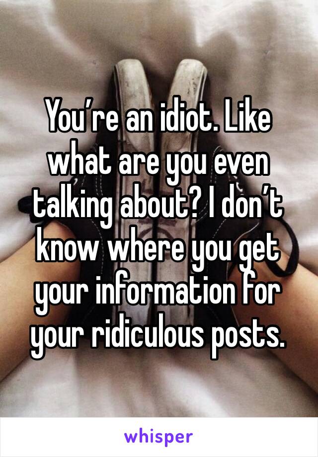 You’re an idiot. Like what are you even talking about? I don’t know where you get your information for your ridiculous posts.