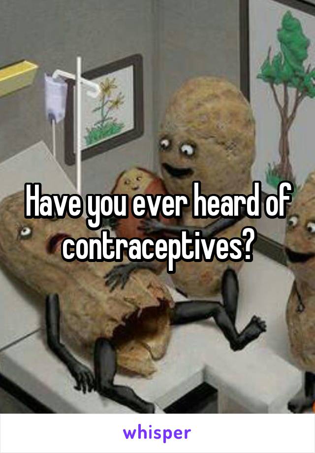 Have you ever heard of contraceptives?