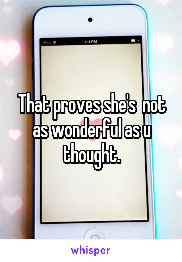That proves she's  not as wonderful as u thought.