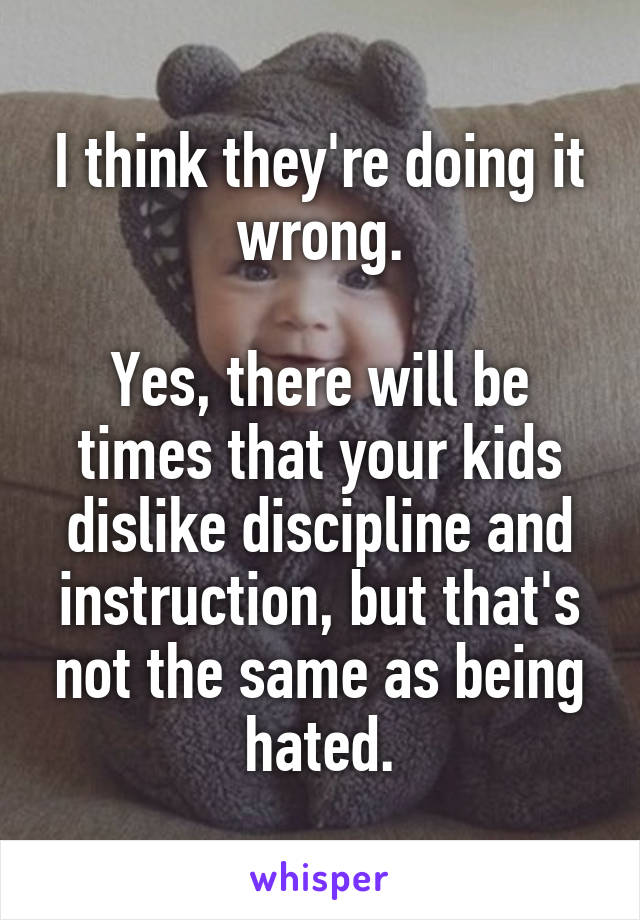 I think they're doing it wrong.

Yes, there will be times that your kids dislike discipline and instruction, but that's not the same as being hated.