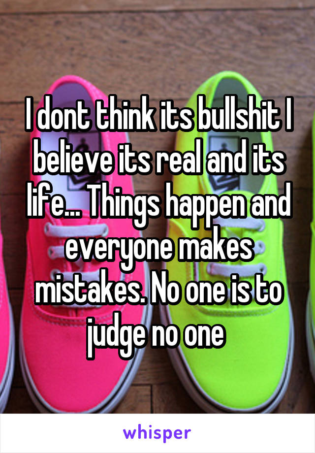 I dont think its bullshit I believe its real and its life... Things happen and everyone makes mistakes. No one is to judge no one 